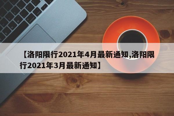 【洛阳限行2021年4月最新通知,洛阳限行2021年3月最新通知】