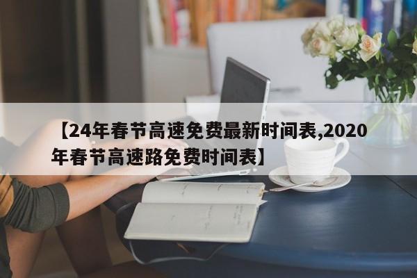 【24年春节高速免费最新时间表,2020年春节高速路免费时间表】
