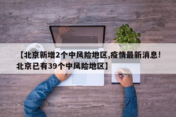 【北京新增2个中风险地区,疫情最新消息!北京已有39个中风险地区】