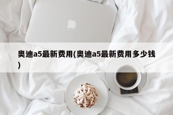 奥迪a5最新费用(奥迪a5最新费用多少钱)