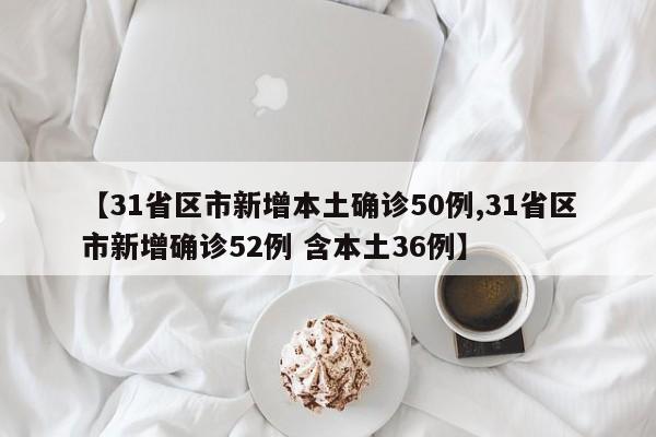 【31省区市新增本土确诊50例,31省区市新增确诊52例 含本土36例】