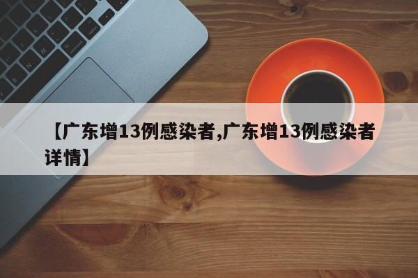 【广东增13例感染者,广东增13例感染者详情】