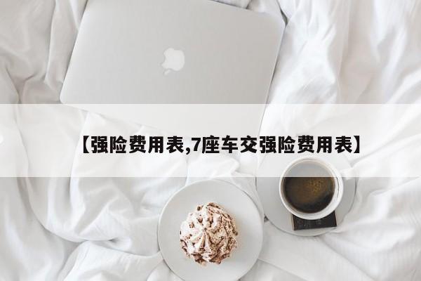 【强险费用表,7座车交强险费用表】