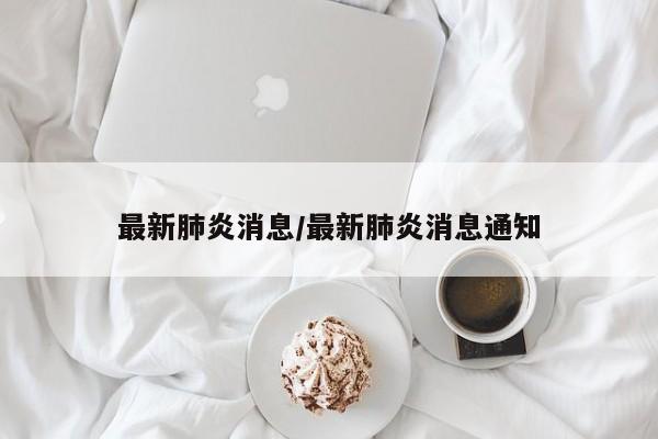 最新肺炎消息/最新肺炎消息通知
