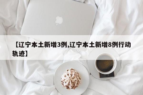 【辽宁本土新增3例,辽宁本土新增8例行动轨迹】