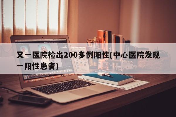又一医院检出200多例阳性(中心医院发现一阳性患者)