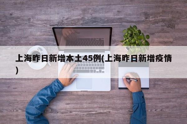 上海昨日新增本土45例(上海昨日新增疫情)