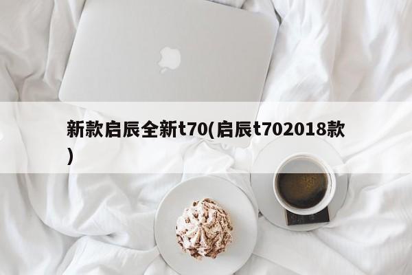 新款启辰全新t70(启辰t702018款)