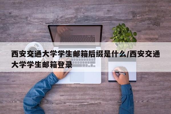 西安交通大学学生邮箱后缀是什么/西安交通大学学生邮箱登录
