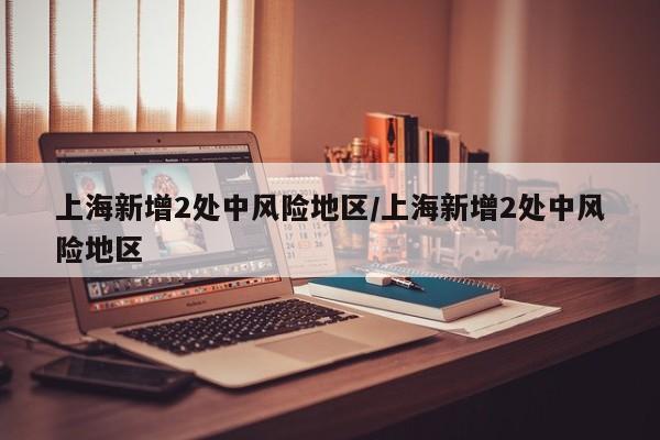 上海新增2处中风险地区/上海新增2处中风险地区