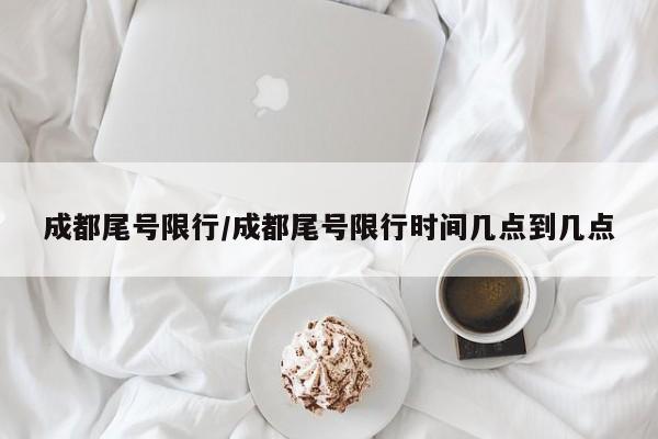 成都尾号限行/成都尾号限行时间几点到几点