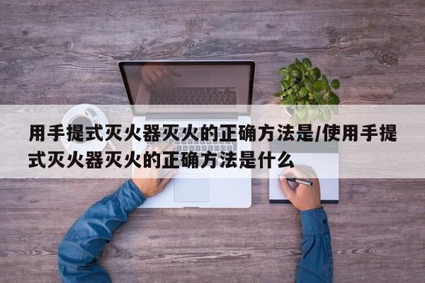 用手提式灭火器灭火的正确方法是/使用手提式灭火器灭火的正确方法是什么