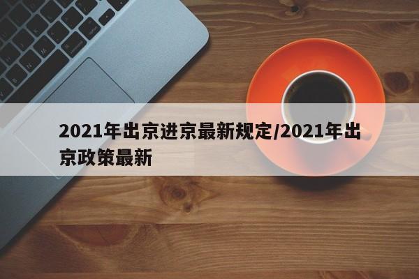 2021年出京进京最新规定/2021年出京政策最新