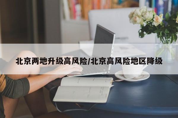 北京两地升级高风险/北京高风险地区降级