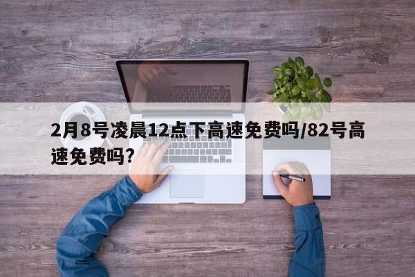 2月8号凌晨12点下高速免费吗/82号高速免费吗?