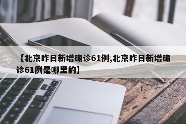 【北京昨日新增确诊61例,北京昨日新增确诊61例是哪里的】