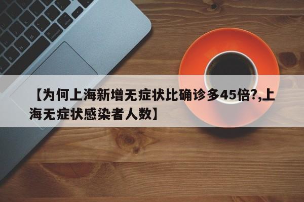 【为何上海新增无症状比确诊多45倍?,上海无症状感染者人数】
