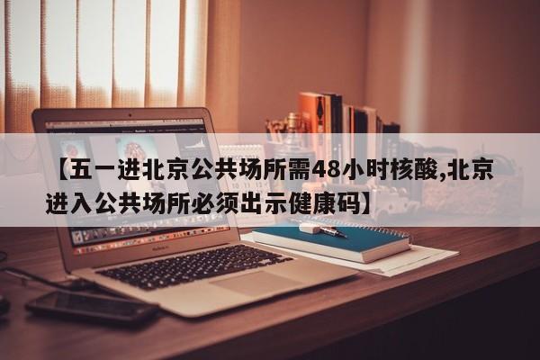 【五一进北京公共场所需48小时核酸,北京进入公共场所必须出示健康码】