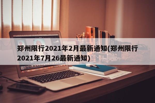 郑州限行2021年2月最新通知(郑州限行2021年7月26最新通知)