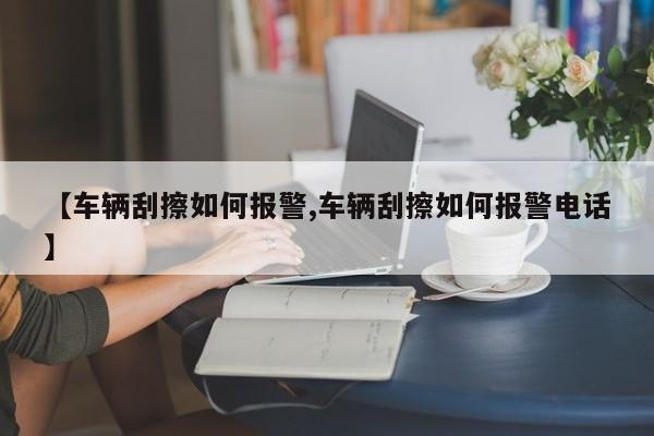 【车辆刮擦如何报警,车辆刮擦如何报警电话】