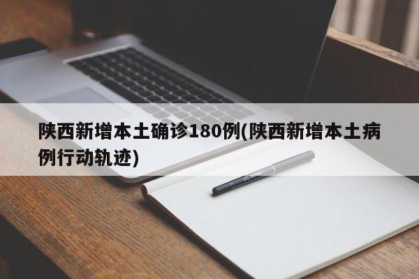 陕西新增本土确诊180例(陕西新增本土病例行动轨迹)
