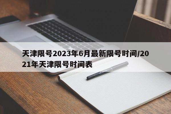 天津限号2023年6月最新限号时间/2021年天津限号时间表