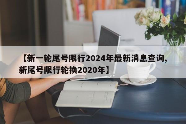 【新一轮尾号限行2024年最新消息查询,新尾号限行轮换2020年】
