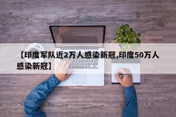 【印度军队近2万人感染新冠,印度50万人感染新冠】