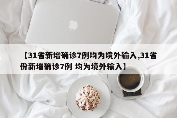【31省新增确诊7例均为境外输入,31省份新增确诊7例 均为境外输入】