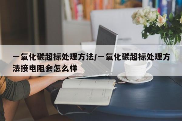 一氧化碳超标处理方法/一氧化碳超标处理方法接电阻会怎么样