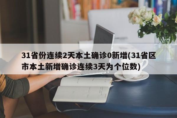 31省份连续2天本土确诊0新增(31省区市本土新增确诊连续3天为个位数)