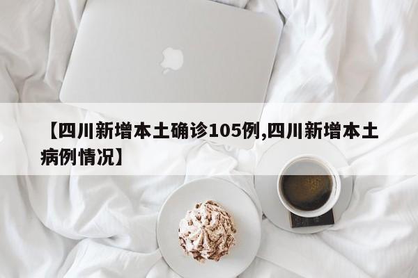 【四川新增本土确诊105例,四川新增本土病例情况】
