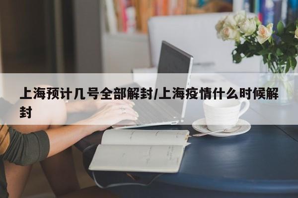 上海预计几号全部解封/上海疫情什么时候解封