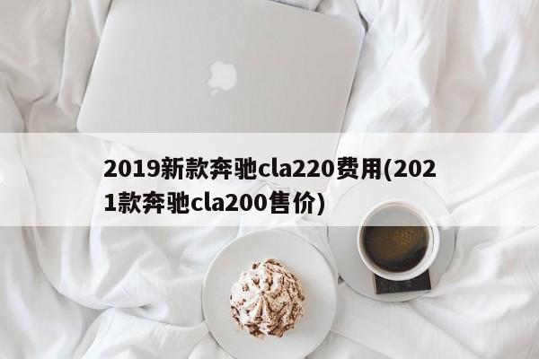 2019新款奔驰cla220费用(2021款奔驰cla200售价)