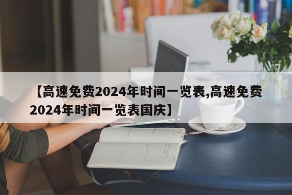 【高速免费2024年时间一览表,高速免费2024年时间一览表国庆】