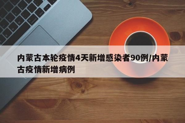 内蒙古本轮疫情4天新增感染者90例/内蒙古疫情新增病例