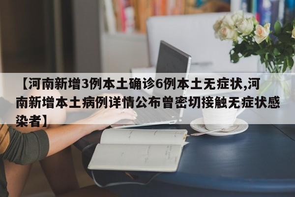 【河南新增3例本土确诊6例本土无症状,河南新增本土病例详情公布曾密切接触无症状感染者】