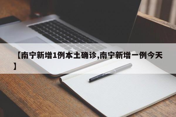 【南宁新增1例本土确诊,南宁新增一例今天】