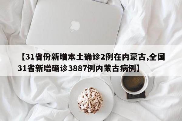 【31省份新增本土确诊2例在内蒙古,全国31省新增确诊3887例内蒙古病例】