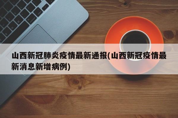山西新冠肺炎疫情最新通报(山西新冠疫情最新消息新增病例)