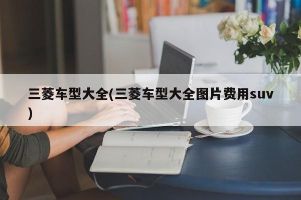 三菱车型大全(三菱车型大全图片费用suv)
