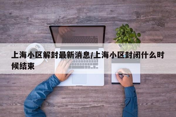 上海小区解封最新消息/上海小区封闭什么时候结束