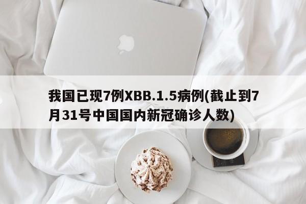 我国已现7例XBB.1.5病例(截止到7月31号中国国内新冠确诊人数)