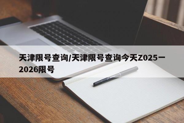 天津限号查询/天津限号查询今天Z025一2026限号