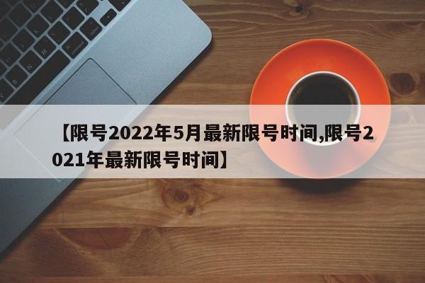 【限号2022年5月最新限号时间,限号2021年最新限号时间】