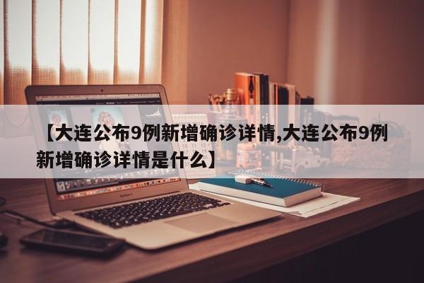 【大连公布9例新增确诊详情,大连公布9例新增确诊详情是什么】