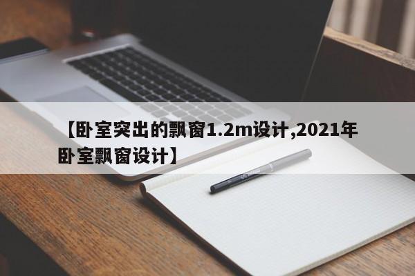 【卧室突出的飘窗1.2m设计,2021年卧室飘窗设计】