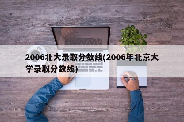2006北大录取分数线(2006年北京大学录取分数线)