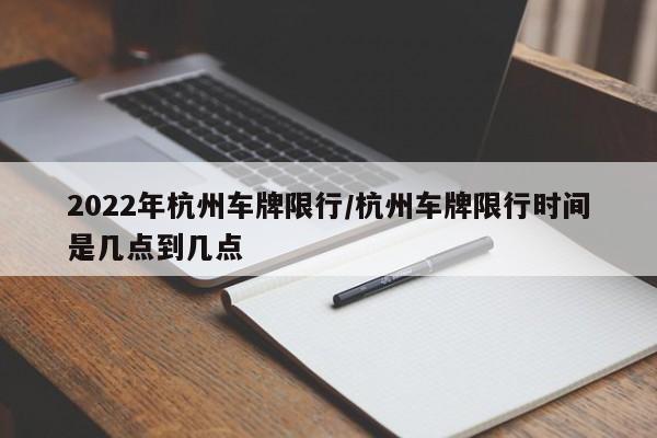 2022年杭州车牌限行/杭州车牌限行时间是几点到几点