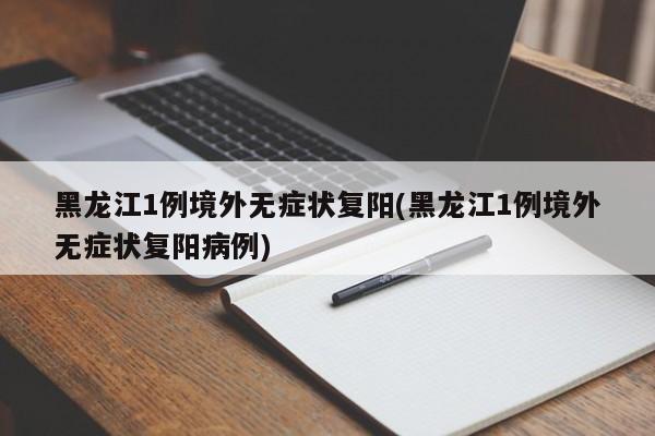 黑龙江1例境外无症状复阳(黑龙江1例境外无症状复阳病例)